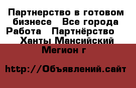 Партнерство в готовом бизнесе - Все города Работа » Партнёрство   . Ханты-Мансийский,Мегион г.